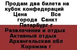 Продам два билета на кубок конфедераций  › Цена ­ 20 000 - Все города, Санкт-Петербург г. Развлечения и отдых » Активный отдых   . Архангельская обл.,Коряжма г.